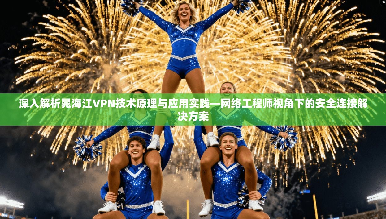 深入解析晁海江VPN技术原理与应用实践—网络工程师视角下的安全连接解决方案