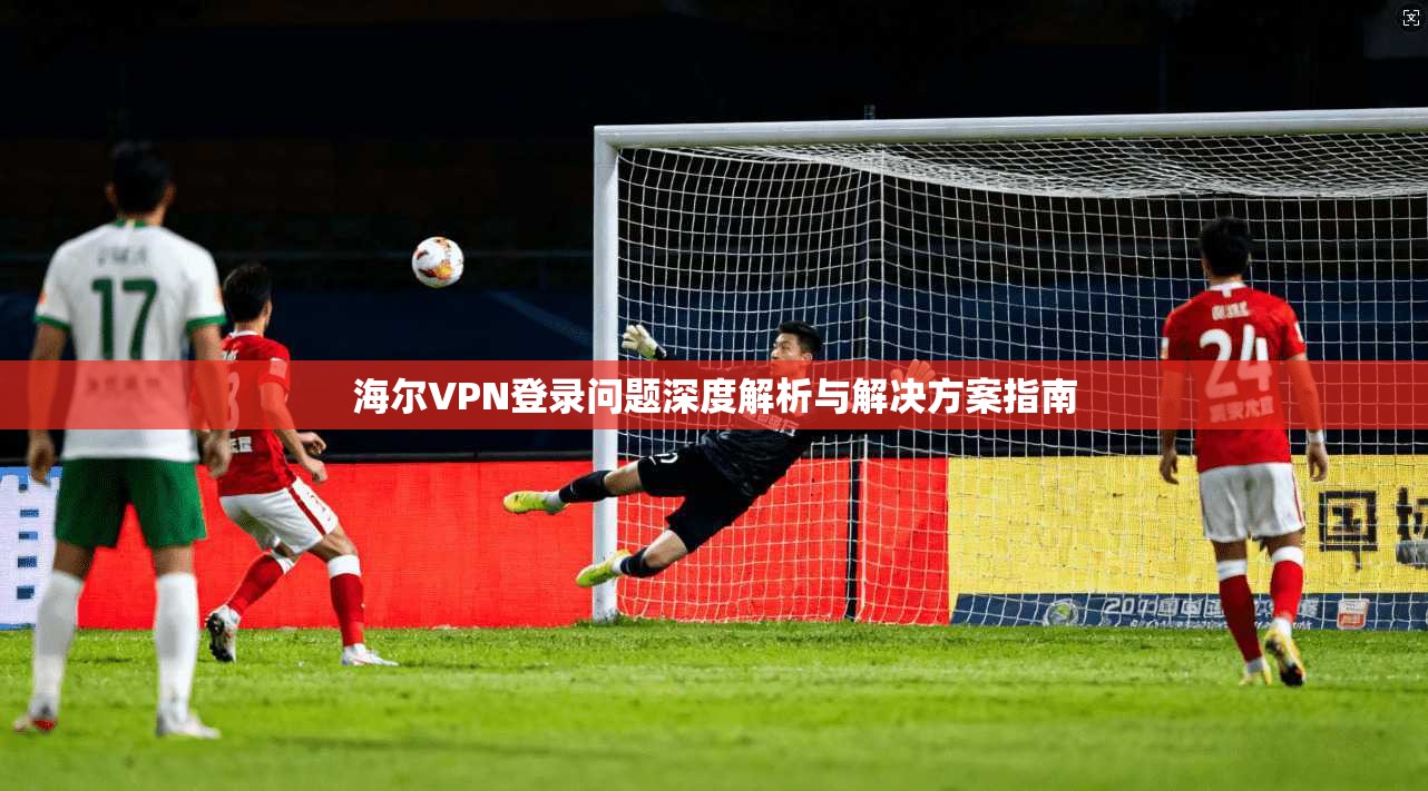海尔VPN登录问题深度解析与解决方案指南