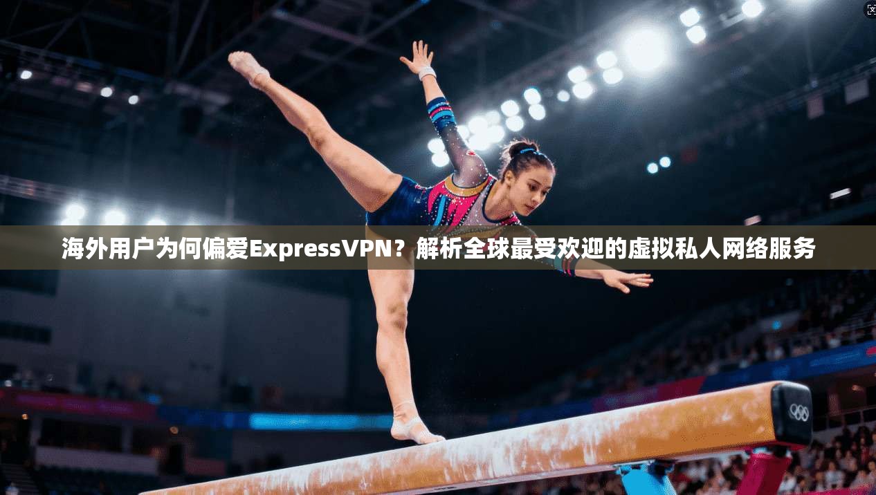 海外用户为何偏爱ExpressVPN？解析全球最受欢迎的虚拟私人网络服务