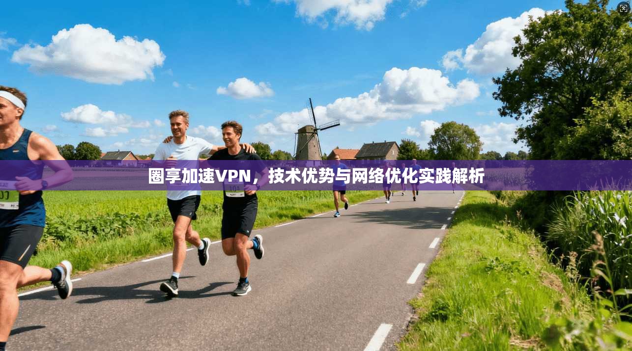 圈享加速VPN，技术优势与网络优化实践解析