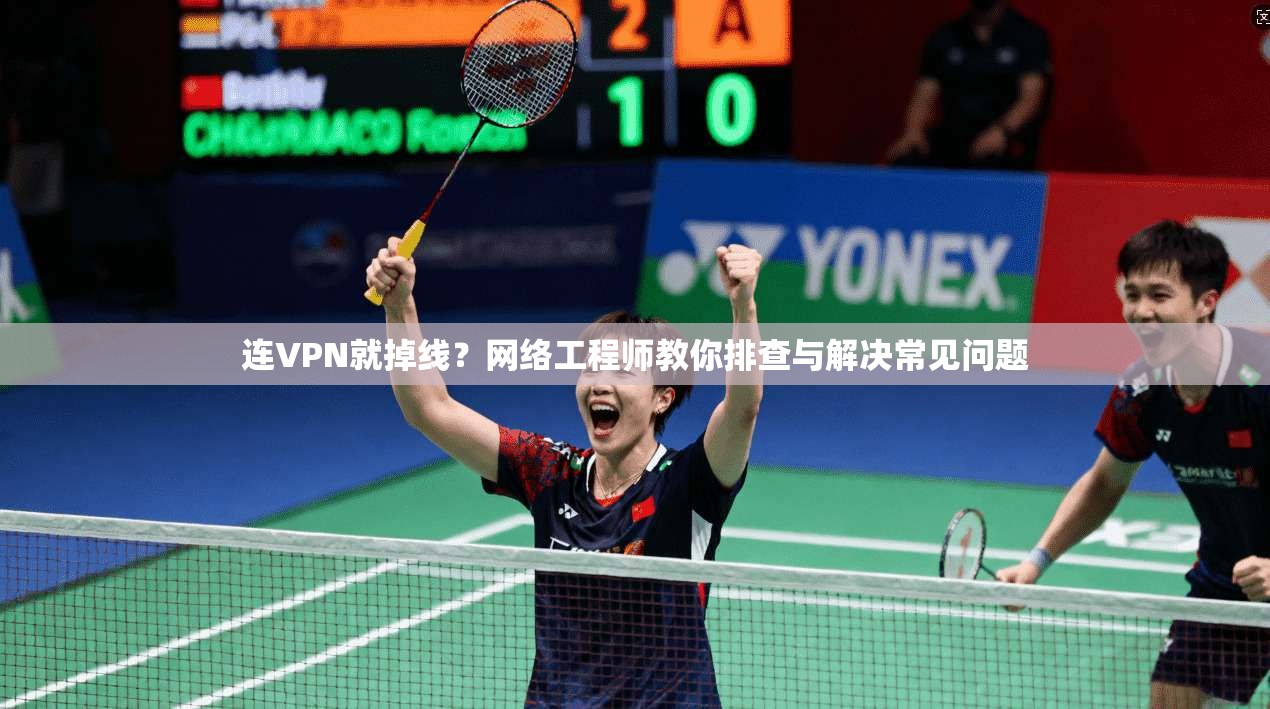 连VPN就掉线？网络工程师教你排查与解决常见问题