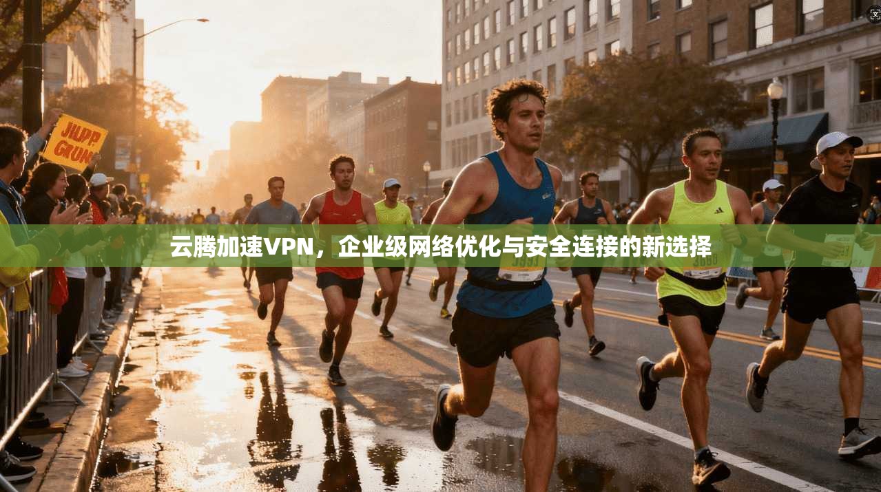云腾加速VPN，企业级网络优化与安全连接的新选择
