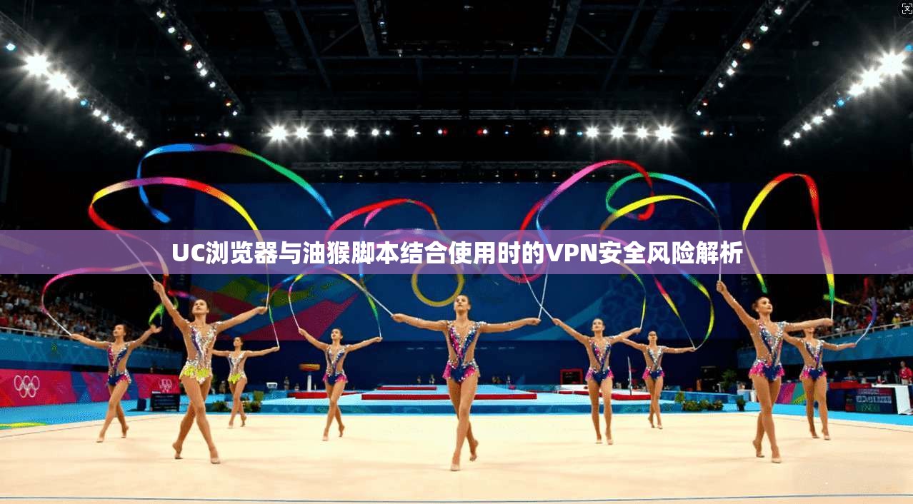 UC浏览器与油猴脚本结合使用时的VPN安全风险解析
