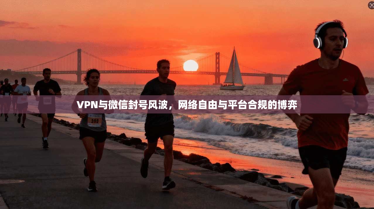 VPN与微信封号风波，网络自由与平台合规的博弈