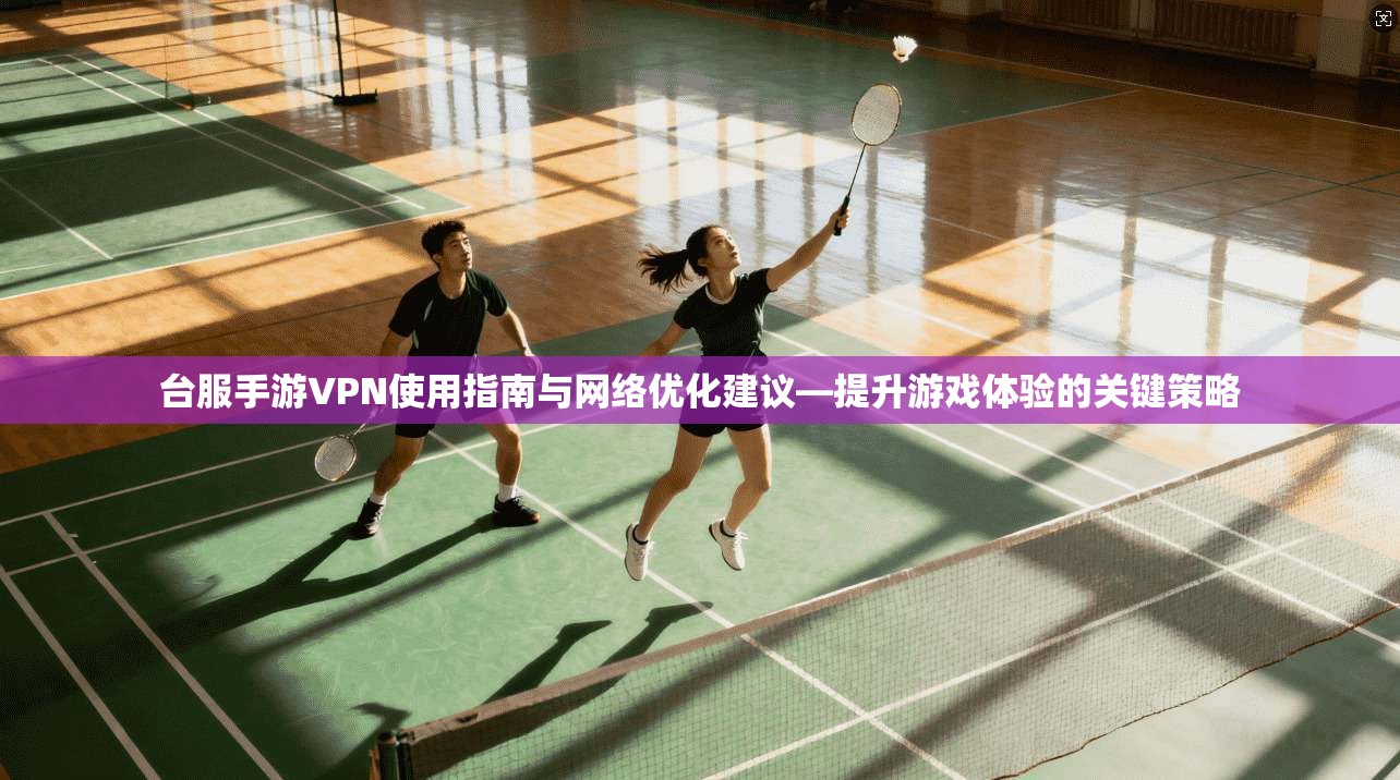 台服手游VPN使用指南与网络优化建议—提升游戏体验的关键策略
