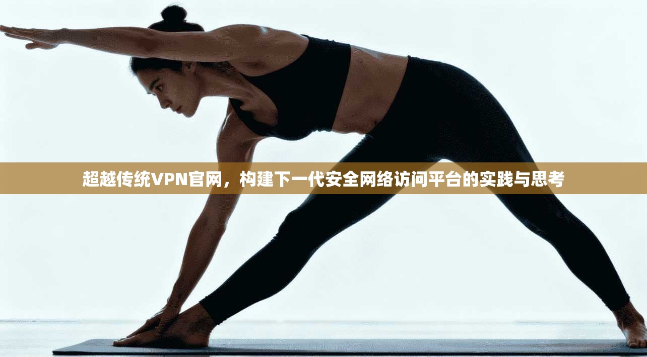 超越传统VPN官网，构建下一代安全网络访问平台的实践与思考