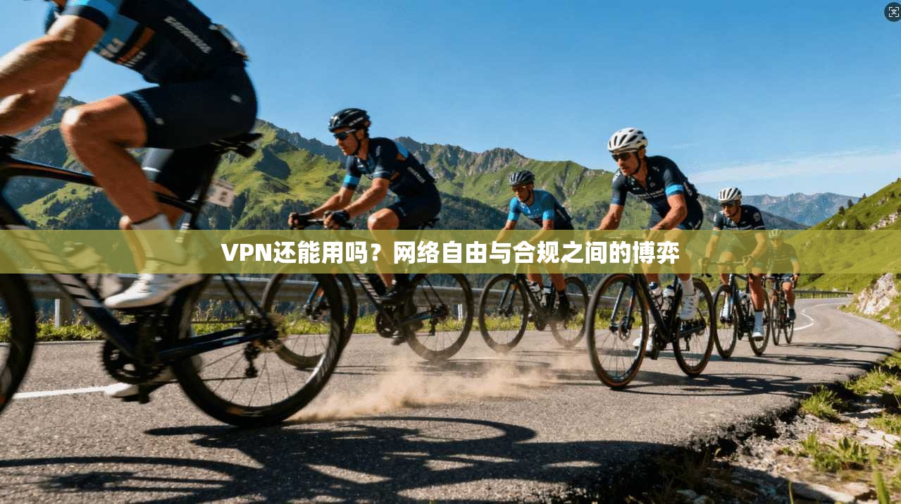 VPN还能用吗？网络自由与合规之间的博弈