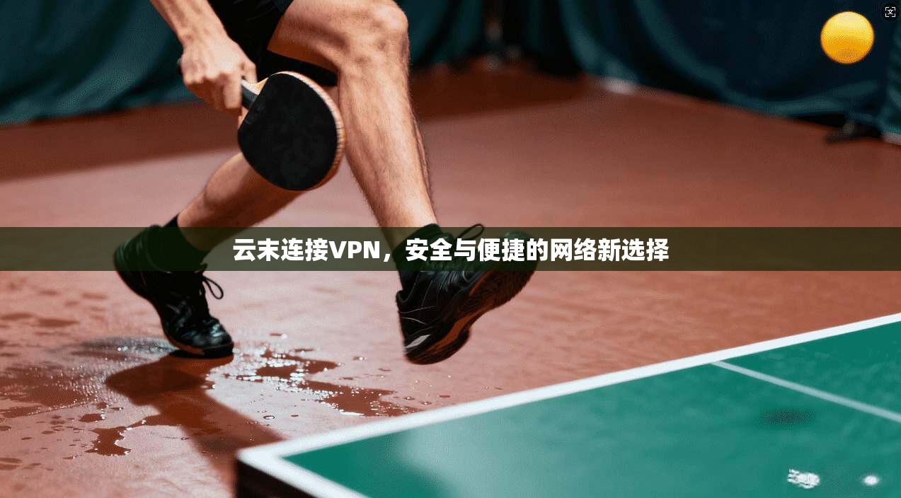 云末连接VPN，安全与便捷的网络新选择