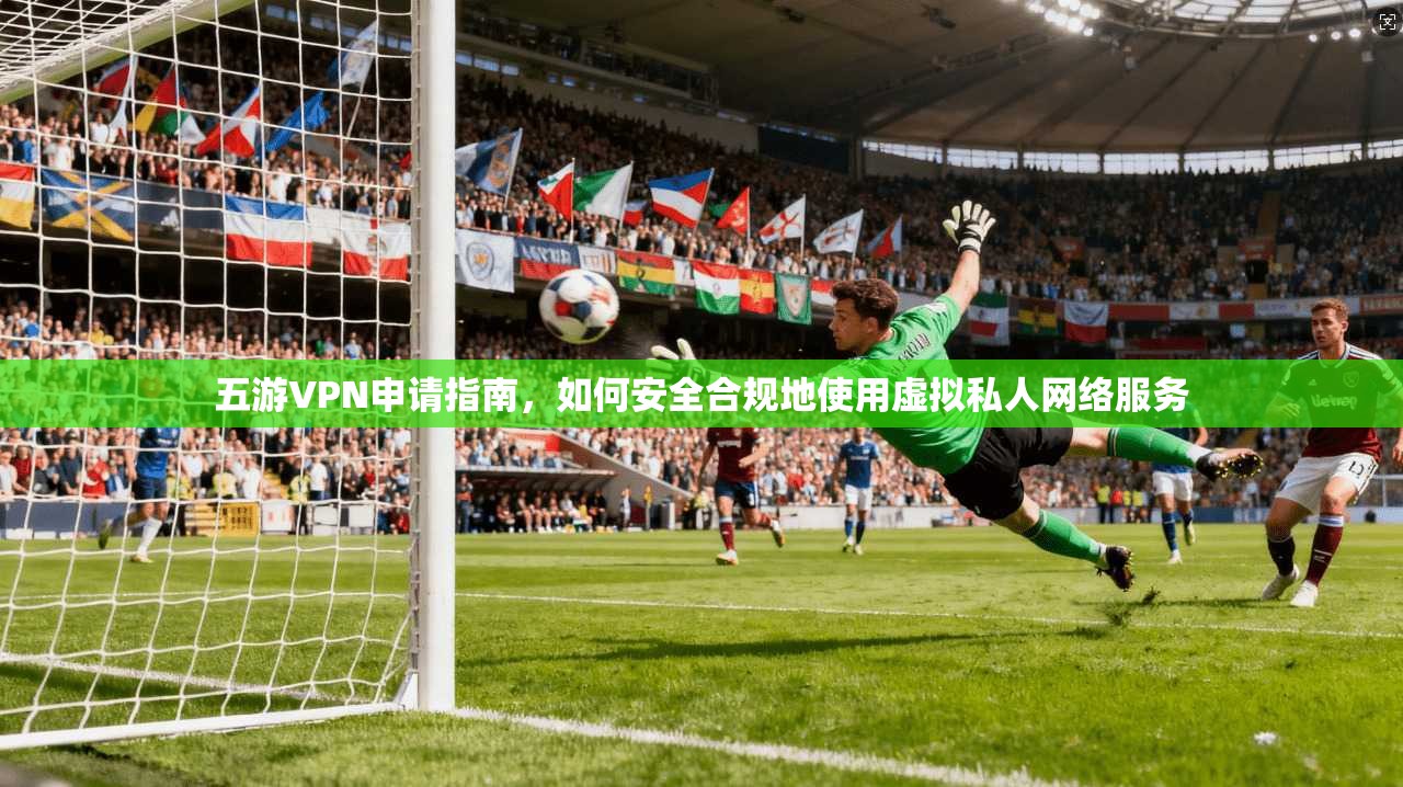 五游VPN申请指南，如何安全合规地使用虚拟私人网络服务