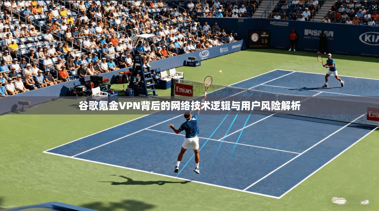 谷歌氪金VPN背后的网络技术逻辑与用户风险解析