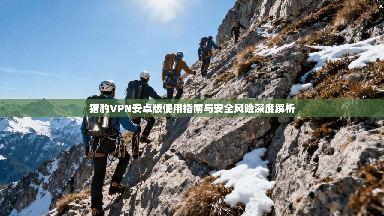 猎豹VPN安卓版使用指南与安全风险深度解析