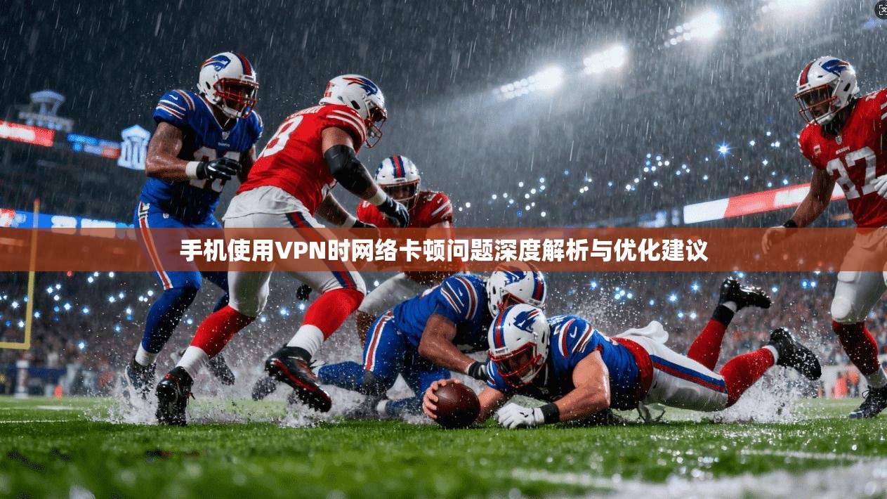 手机使用VPN时网络卡顿问题深度解析与优化建议