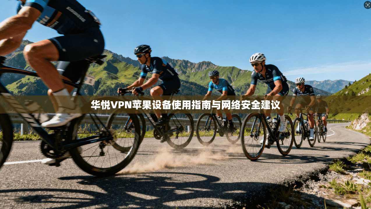 华悦VPN苹果设备使用指南与网络安全建议