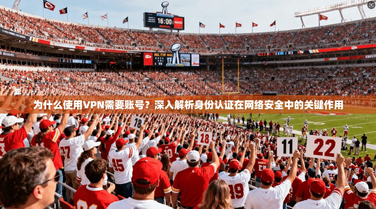 为什么使用VPN需要账号？深入解析身份认证在网络安全中的关键作用
