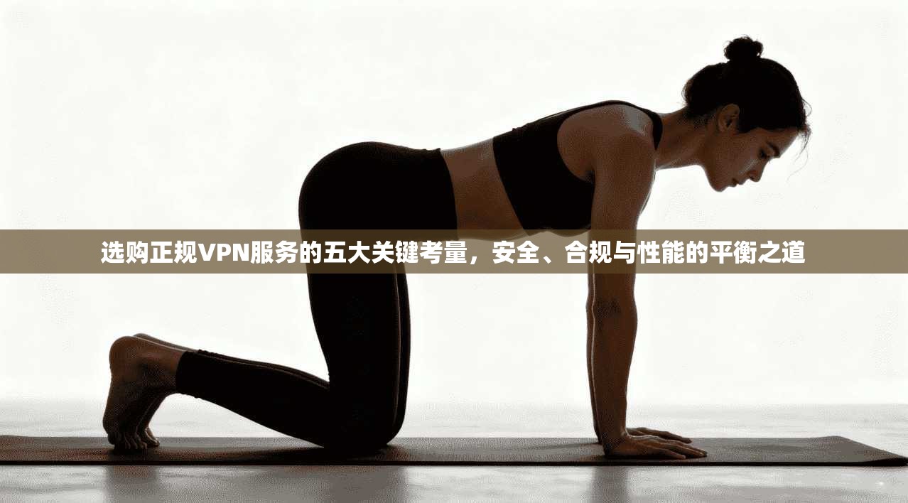 选购正规VPN服务的五大关键考量，安全、合规与性能的平衡之道