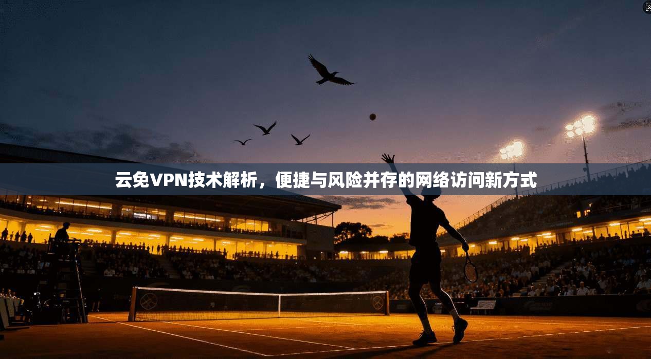 云免VPN技术解析，便捷与风险并存的网络访问新方式