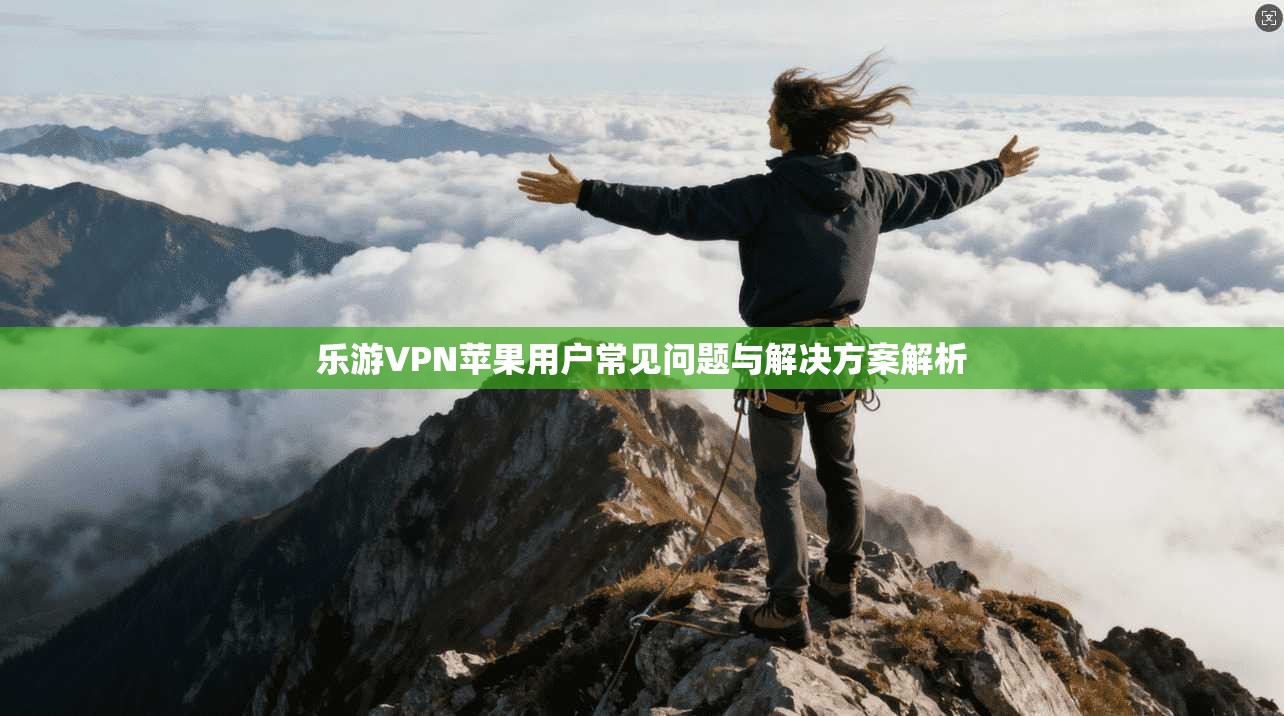 乐游VPN苹果用户常见问题与解决方案解析