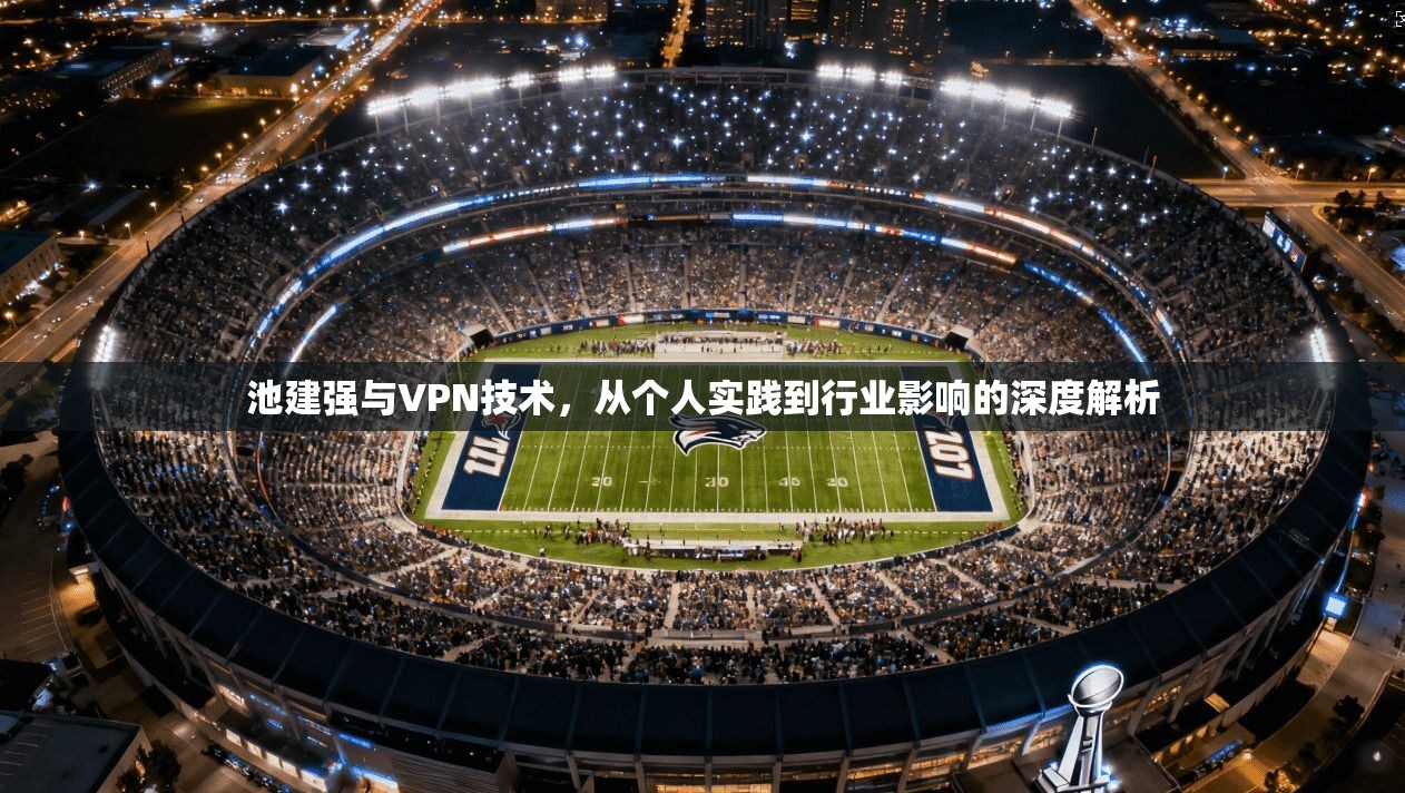 池建强与VPN技术，从个人实践到行业影响的深度解析
