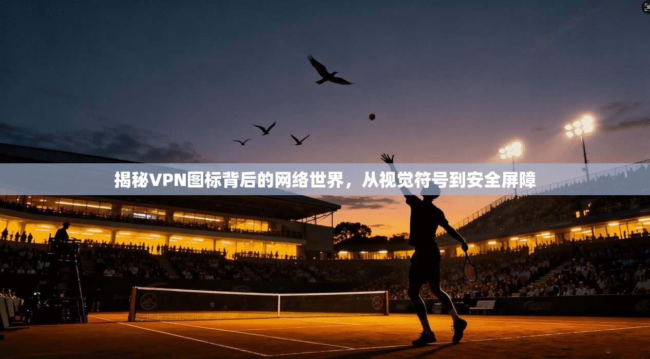 揭秘VPN图标背后的网络世界，从视觉符号到安全屏障