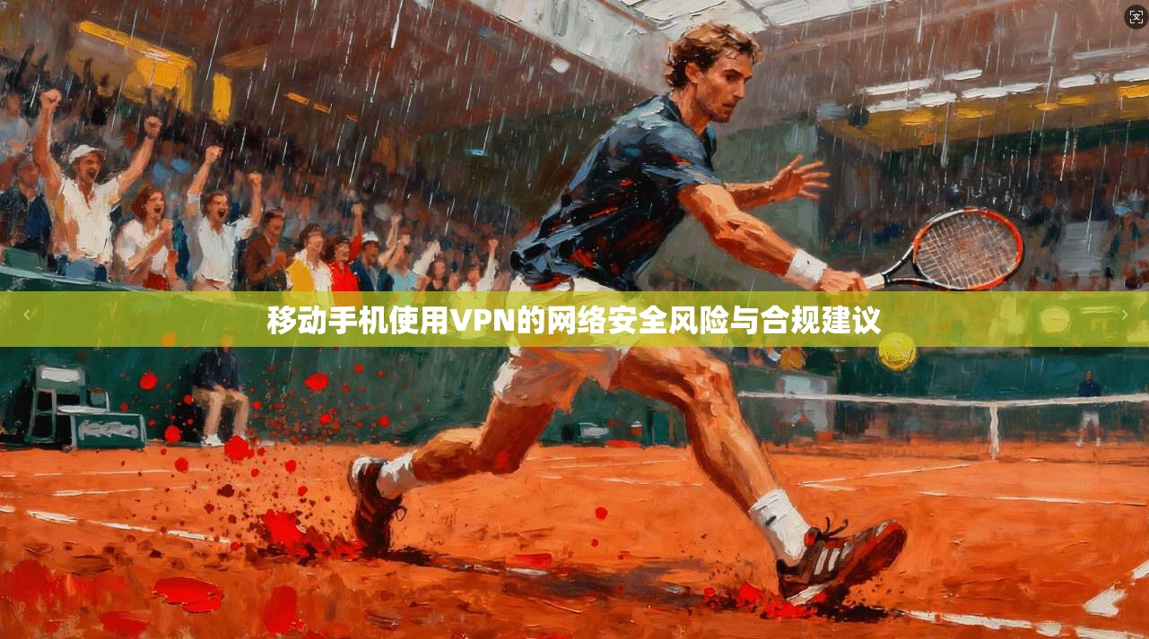 移动手机使用VPN的网络安全风险与合规建议