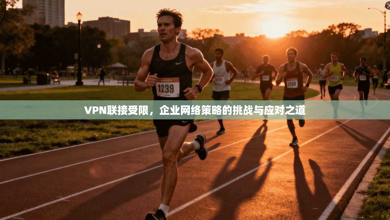 VPN联接受限，企业网络策略的挑战与应对之道