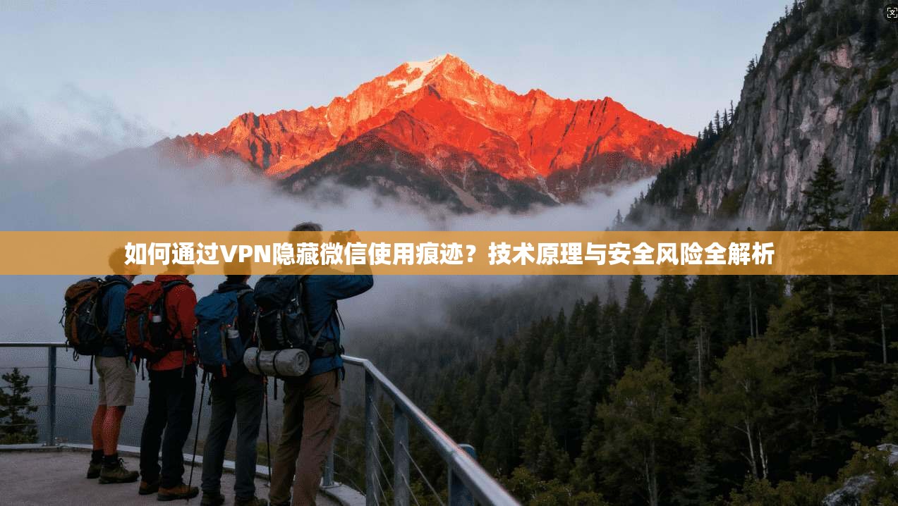 如何通过VPN隐藏微信使用痕迹？技术原理与安全风险全解析