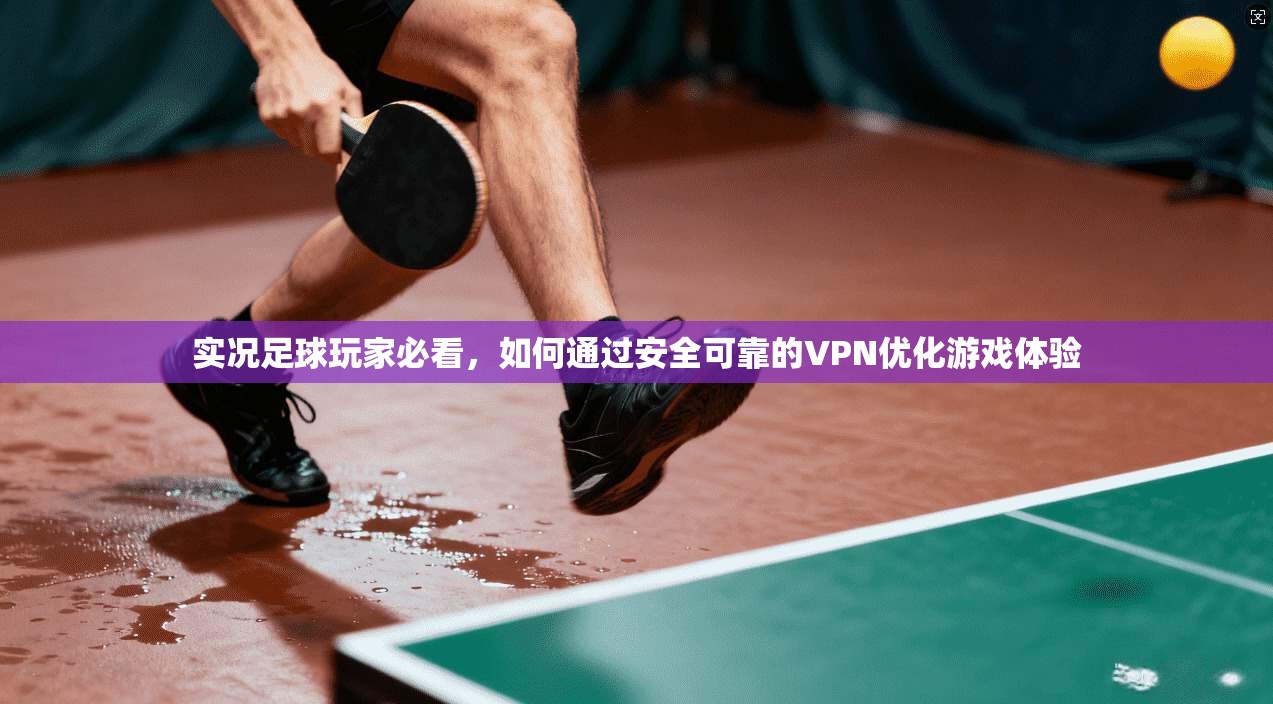 实况足球玩家必看，如何通过安全可靠的VPN优化游戏体验