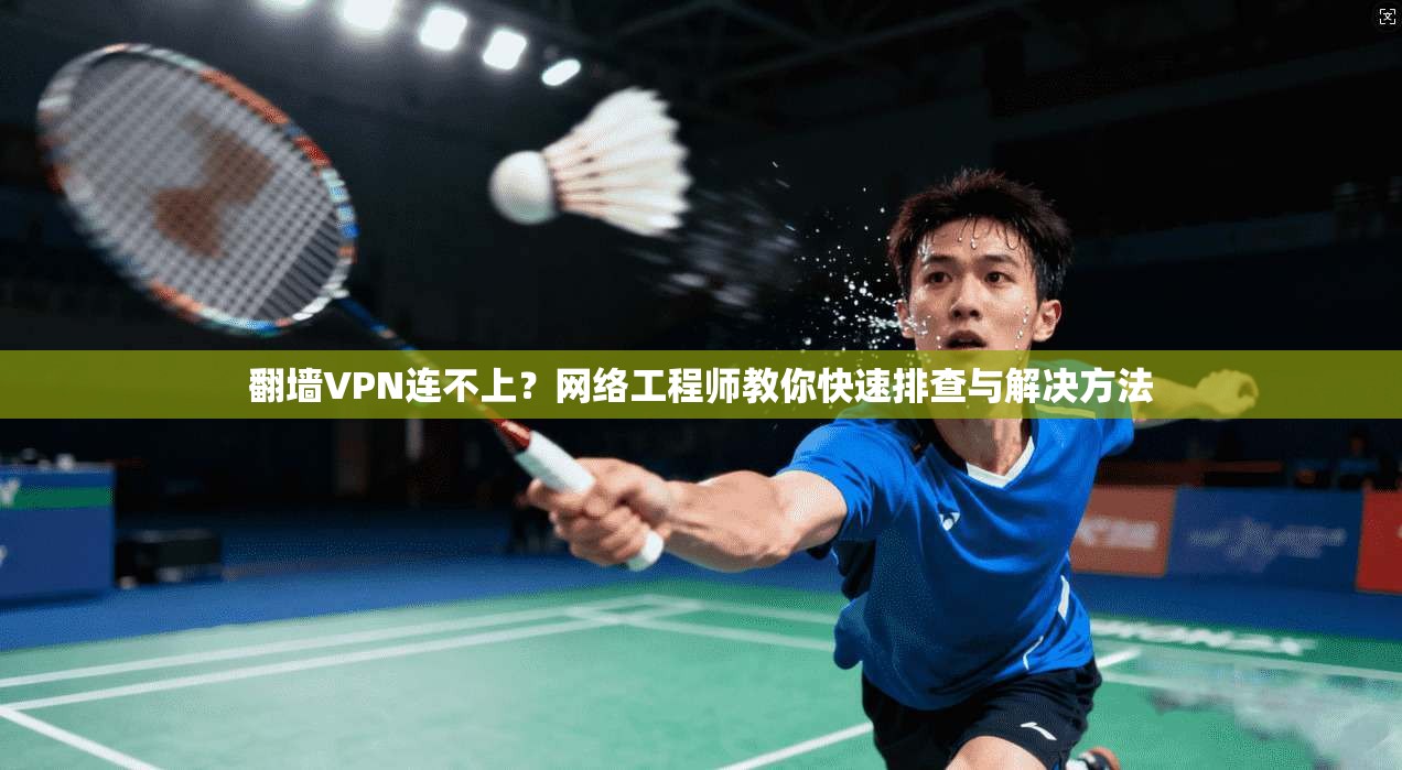 翻墙VPN连不上？网络工程师教你快速排查与解决方法