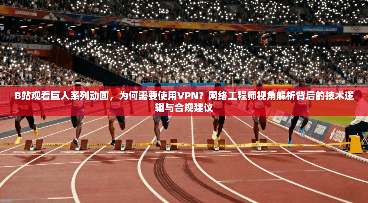 B站观看巨人系列动画，为何需要使用VPN？网络工程师视角解析背后的技术逻辑与合规建议