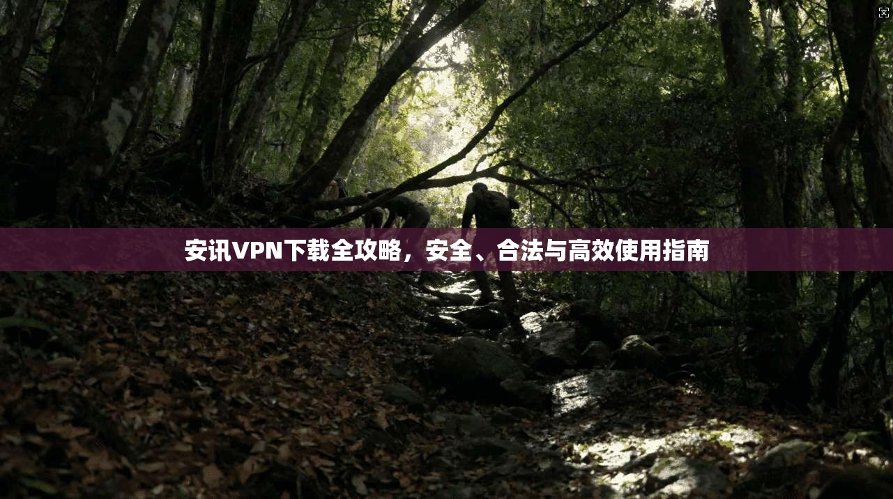 安讯VPN下载全攻略，安全、合法与高效使用指南