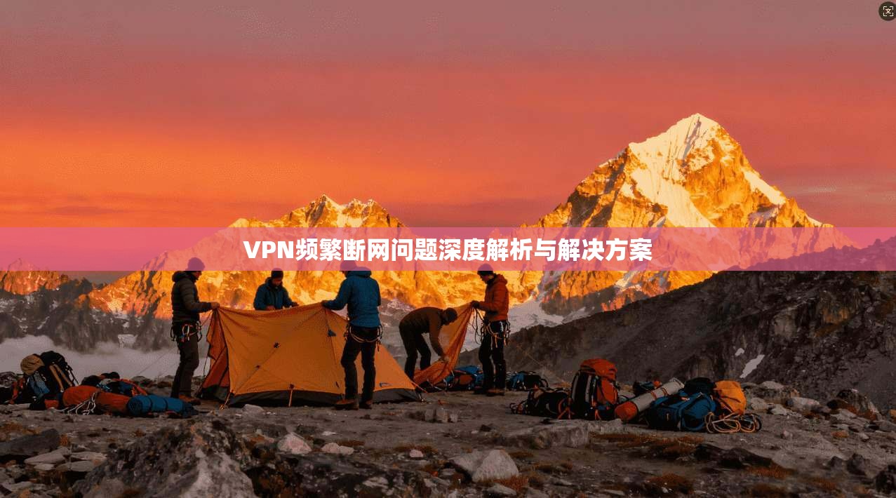 VPN频繁断网问题深度解析与解决方案