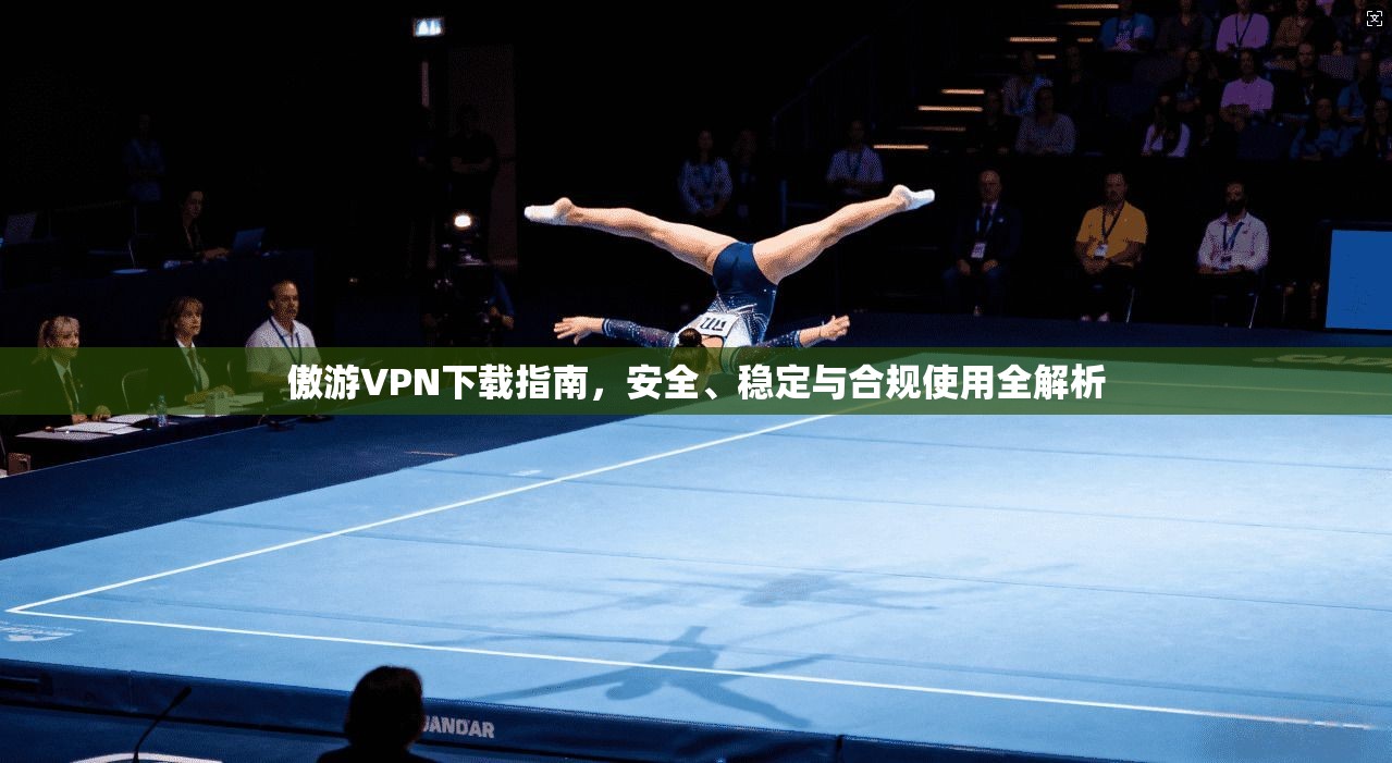 傲游VPN下载指南，安全、稳定与合规使用全解析