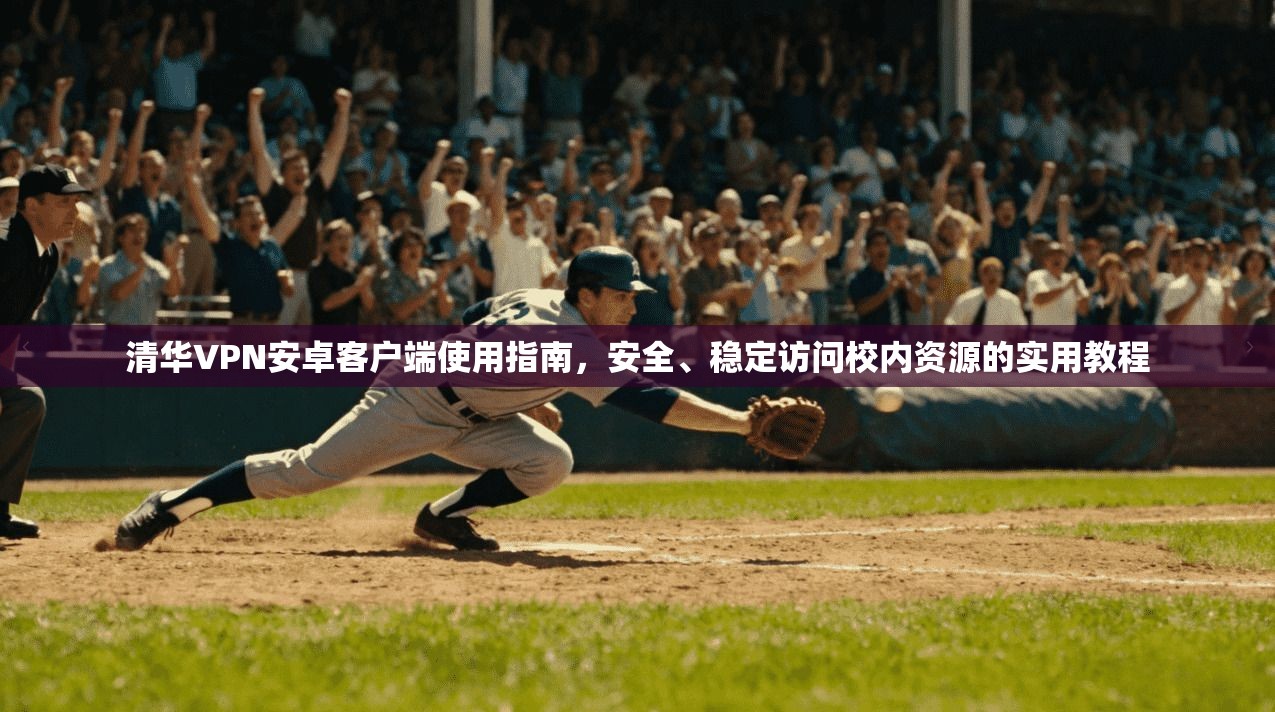 清华VPN安卓客户端使用指南，安全、稳定访问校内资源的实用教程