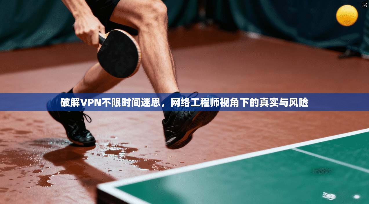 破解VPN不限时间迷思，网络工程师视角下的真实与风险