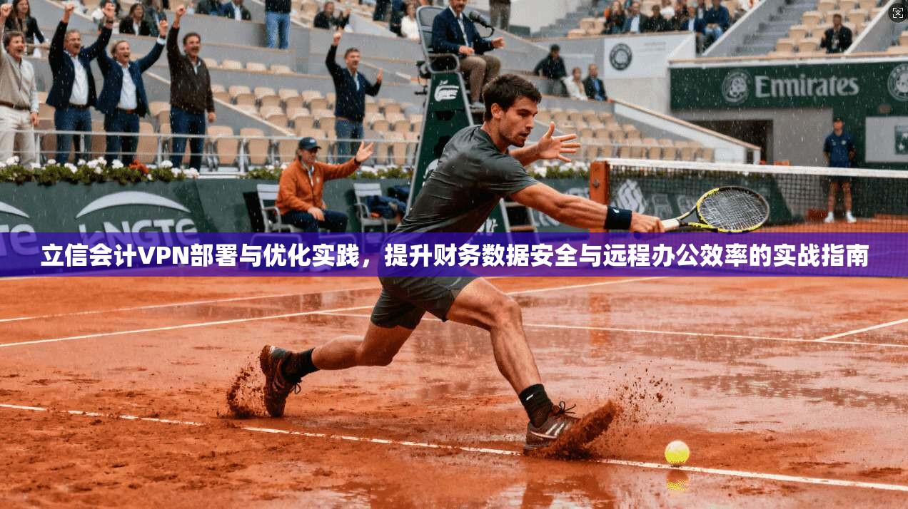 立信会计VPN部署与优化实践，提升财务数据安全与远程办公效率的实战指南