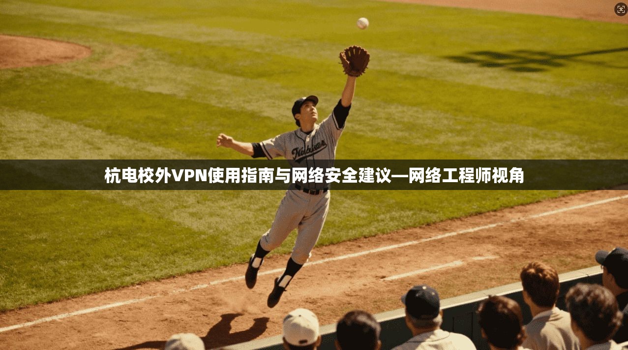 杭电校外VPN使用指南与网络安全建议—网络工程师视角