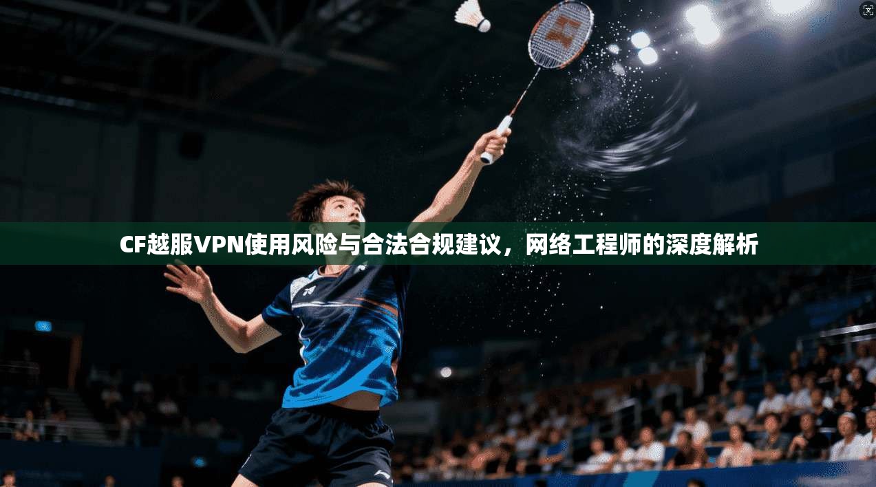 CF越服VPN使用风险与合法合规建议，网络工程师的深度解析
