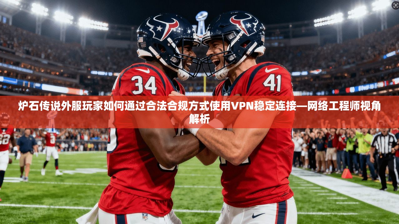 炉石传说外服玩家如何通过合法合规方式使用VPN稳定连接—网络工程师视角解析