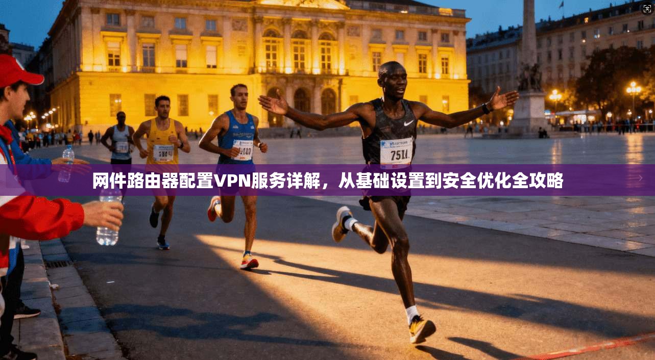 网件路由器配置VPN服务详解，从基础设置到安全优化全攻略