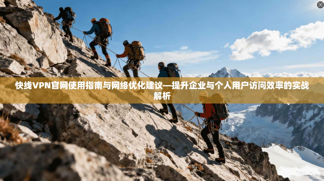 快线VPN官网使用指南与网络优化建议—提升企业与个人用户访问效率的实战解析