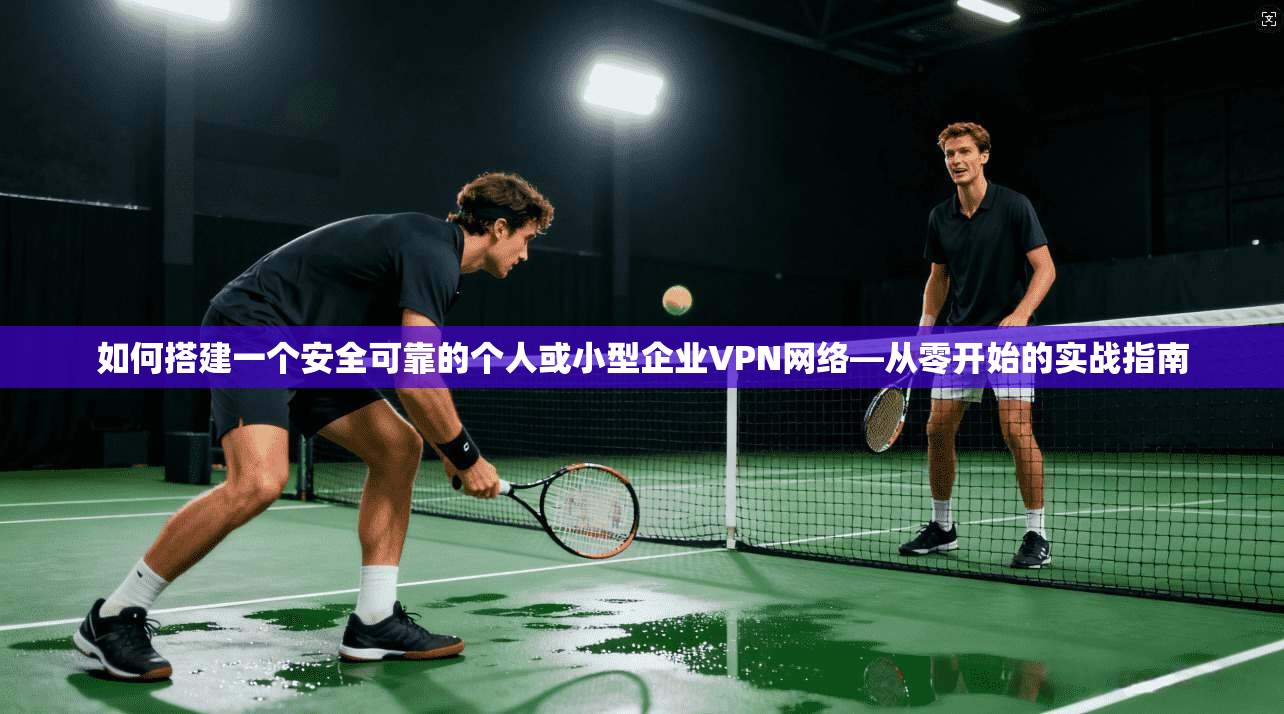 如何搭建一个安全可靠的个人或小型企业VPN网络—从零开始的实战指南
