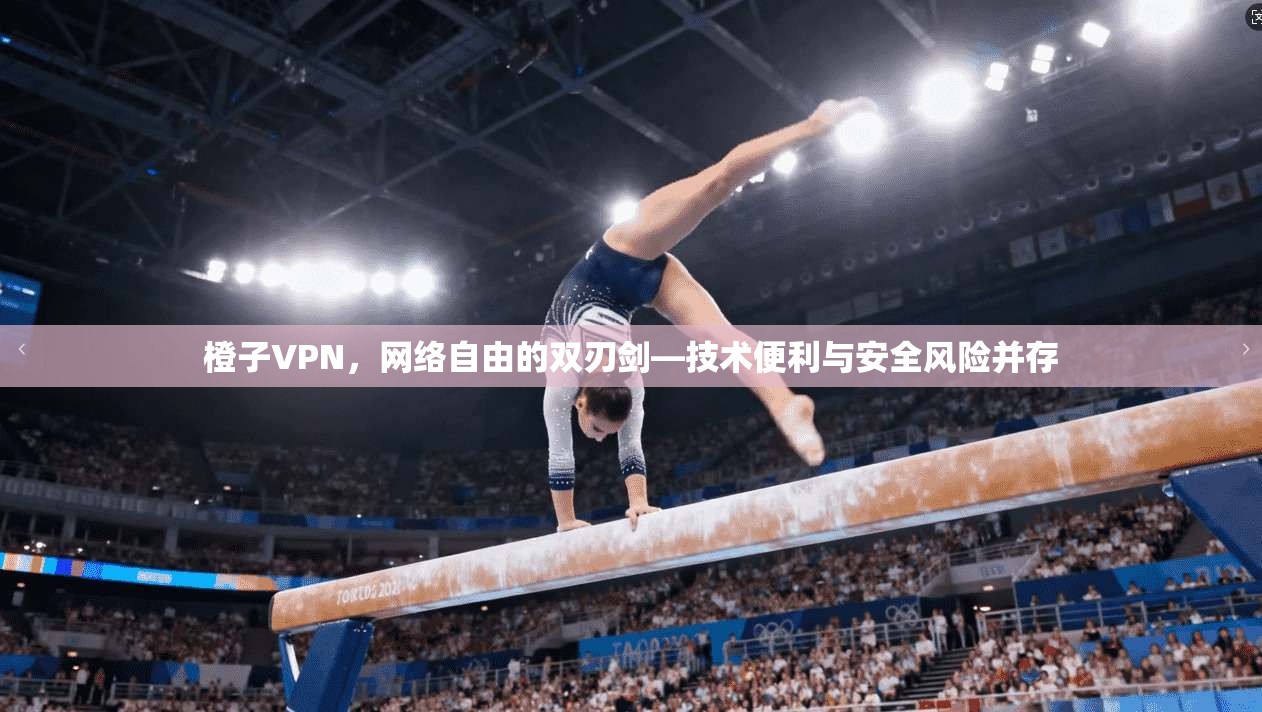 橙子VPN，网络自由的双刃剑—技术便利与安全风险并存