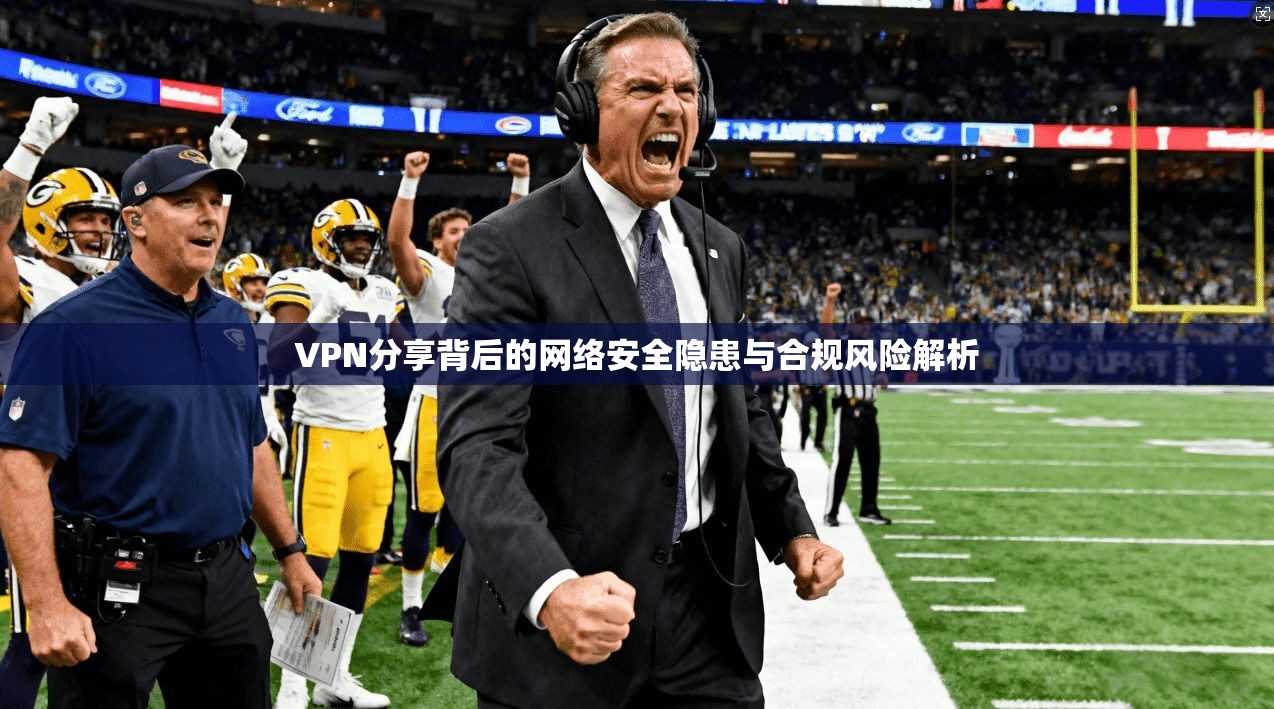 VPN分享背后的网络安全隐患与合规风险解析