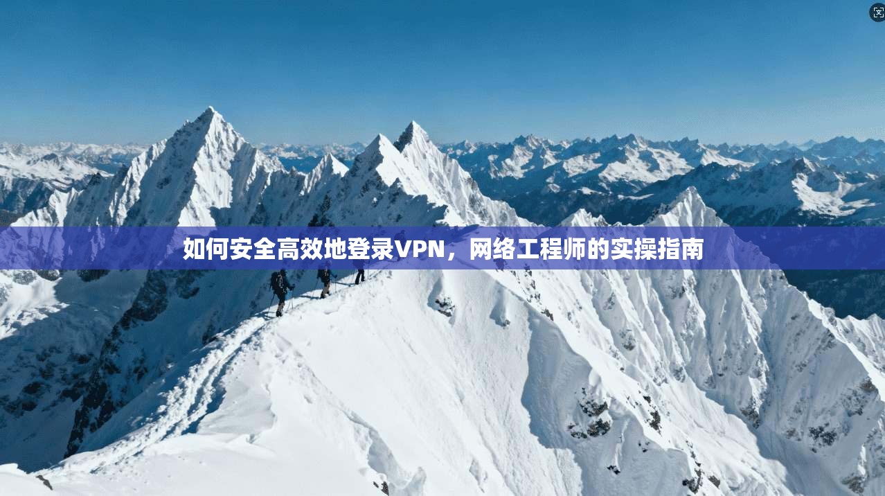 如何安全高效地登录VPN，网络工程师的实操指南