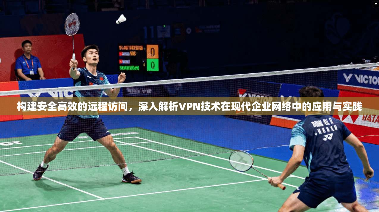 构建安全高效的远程访问，深入解析VPN技术在现代企业网络中的应用与实践