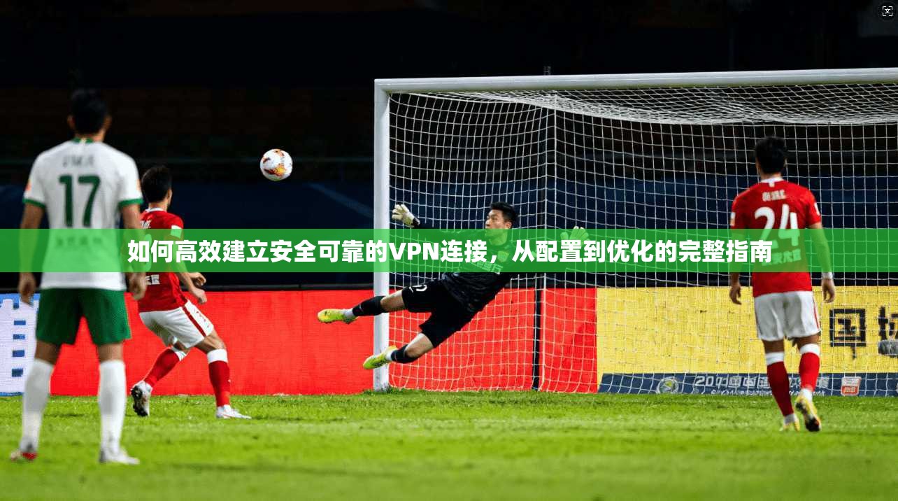 如何高效建立安全可靠的VPN连接，从配置到优化的完整指南
