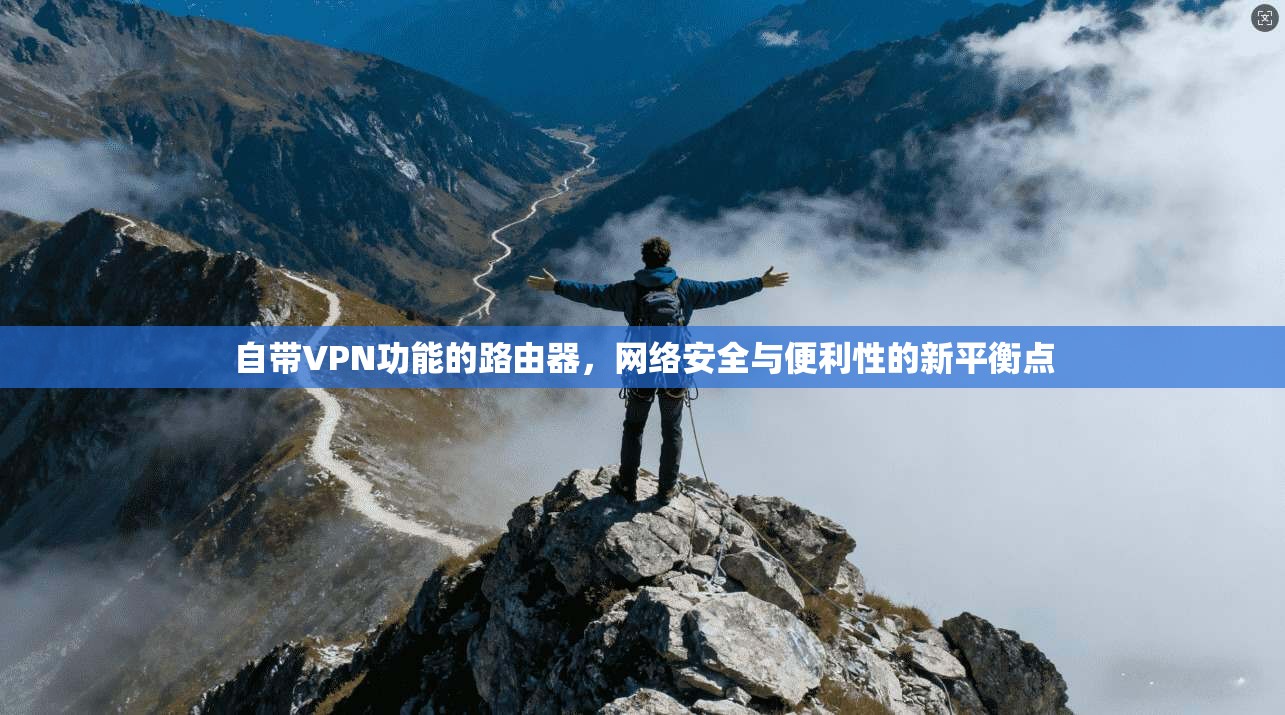 自带VPN功能的路由器，网络安全与便利性的新平衡点