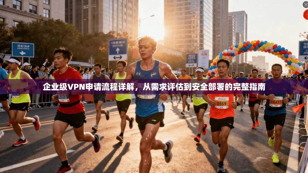 企业级VPN申请流程详解，从需求评估到安全部署的完整指南