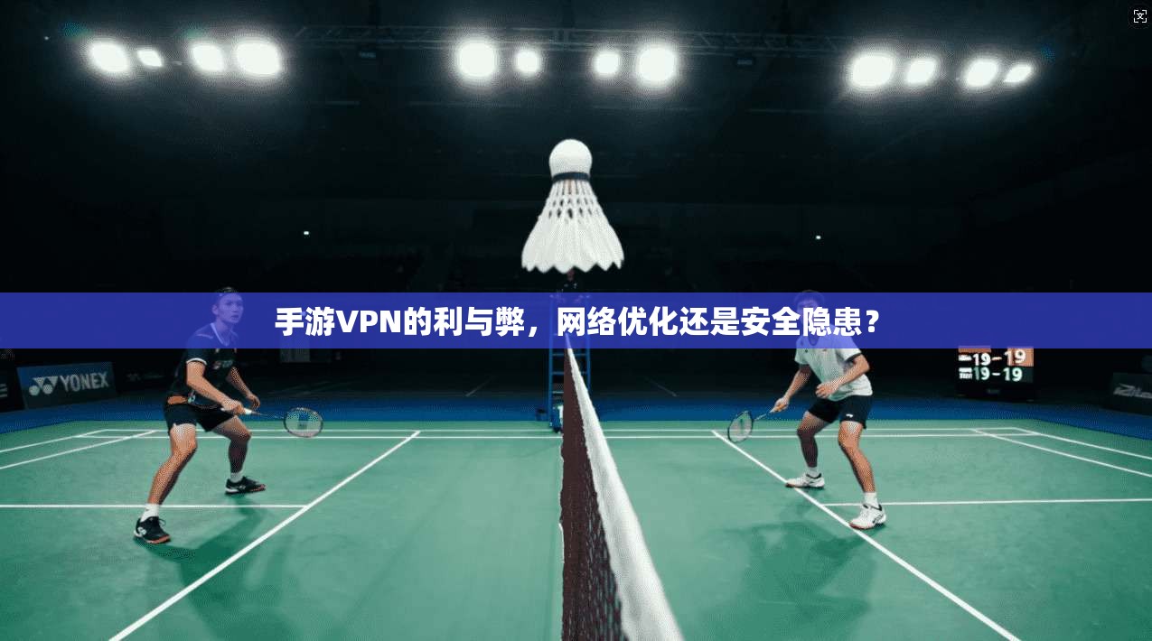 手游VPN的利与弊，网络优化还是安全隐患？