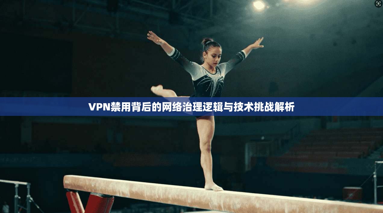 VPN禁用背后的网络治理逻辑与技术挑战解析